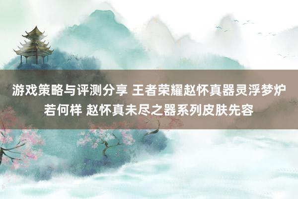 游戏策略与评测分享 王者荣耀赵怀真器灵浮梦炉若何样 赵怀真未尽之器系列皮肤先容