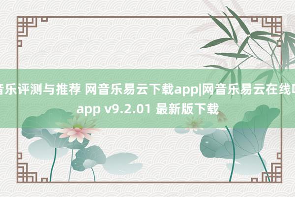 音乐评测与推荐 网音乐易云下载app|网音乐易云在线听app v9.2.01 最新版下载