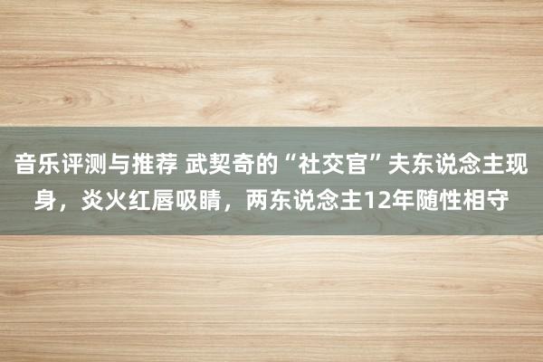 音乐评测与推荐 武契奇的“社交官”夫东说念主现身，炎火红唇吸睛，两东说念主12年随性相守