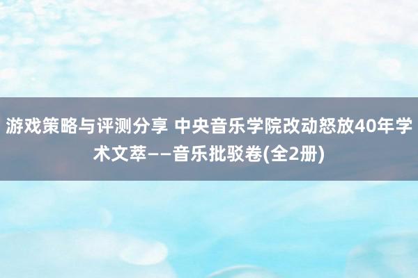 游戏策略与评测分享 中央音乐学院改动怒放40年学术文萃——音乐批驳卷(全2册)