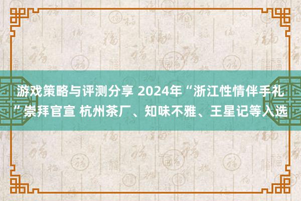 游戏策略与评测分享 2024年“浙江性情伴手礼”崇拜官宣 杭州茶厂、知味不雅、王星记等入选