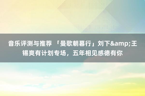 音乐评测与推荐 「曼歌朝暮行」刘下&王锡爽有计划专场，五年相见感德有你