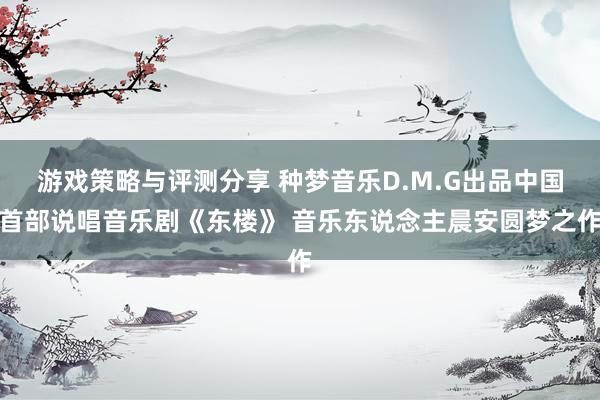 游戏策略与评测分享 种梦音乐D.M.G出品中国首部说唱音乐剧《东楼》 音乐东说念主晨安圆梦之作