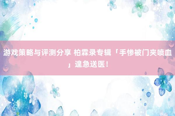 游戏策略与评测分享 柏霖录专辑「手惨被门夹喷血」　遑急送医！