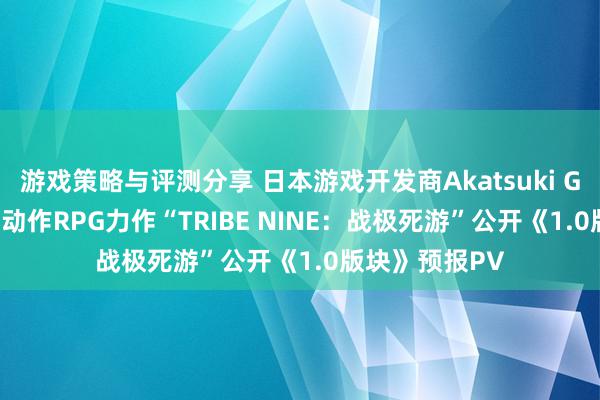 游戏策略与评测分享 日本游戏开发商Akatsuki Games最新3D动作RPG力作“TRIBE NINE：战极死游”公开《1.0版块》预报PV