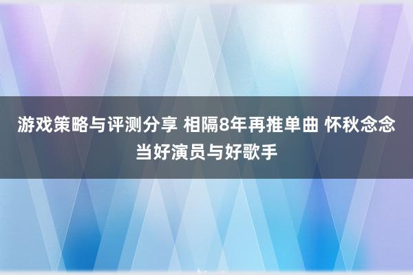 游戏策略与评测分享 相隔8年再推单曲 怀秋念念当好演员与好歌手