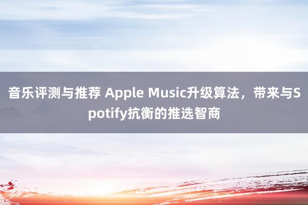 音乐评测与推荐 Apple Music升级算法，带来与Spotify抗衡的推选智商