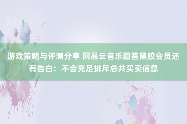 游戏策略与评测分享 网易云音乐回答黑胶会员还有告白：不会充足排斥总共买卖信息