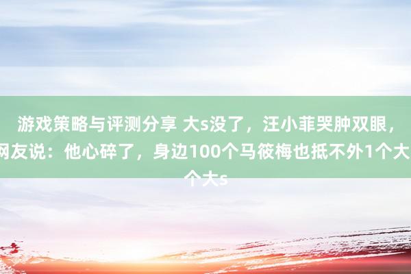 游戏策略与评测分享 大s没了，汪小菲哭肿双眼，网友说：他心碎了，身边100个马筱梅也抵不外1个大s