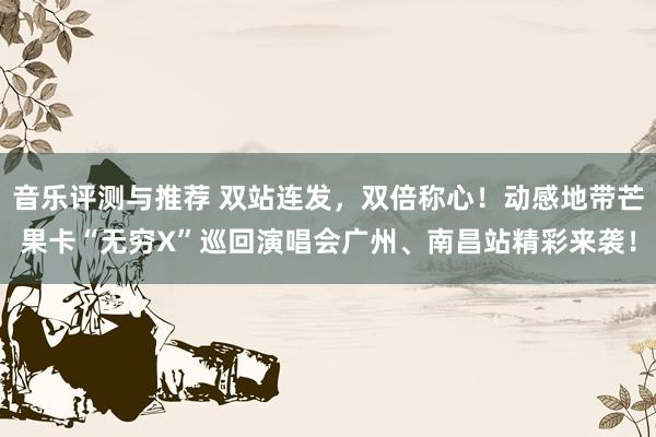 音乐评测与推荐 双站连发，双倍称心！动感地带芒果卡“无穷X”巡回演唱会广州、南昌站精彩来袭！