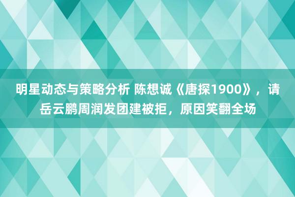 明星动态与策略分析 陈想诚《唐探1900》，请岳云鹏周润发团建被拒，原因笑翻全场