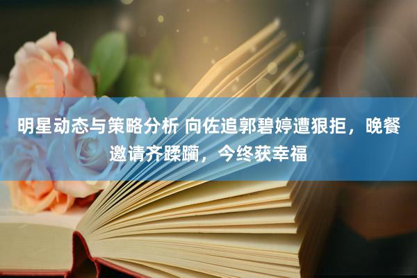 明星动态与策略分析 向佐追郭碧婷遭狠拒，晚餐邀请齐蹂躏，今终获幸福