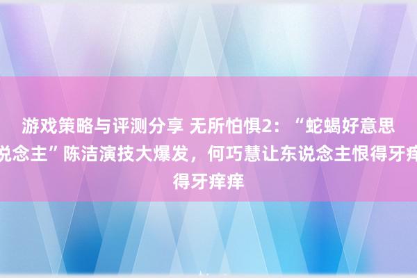 游戏策略与评测分享 无所怕惧2：“蛇蝎好意思东说念主”陈洁演技大爆发，何巧慧让东说念主恨得牙痒痒