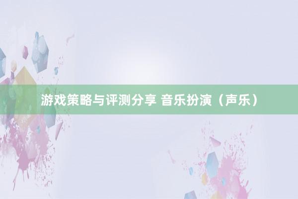 游戏策略与评测分享 音乐扮演（声乐）