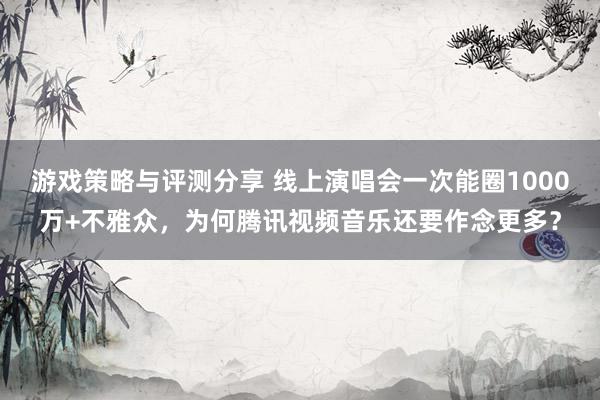 游戏策略与评测分享 线上演唱会一次能圈1000万+不雅众，为何腾讯视频音乐还要作念更多？