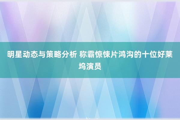 明星动态与策略分析 称霸惊悚片鸿沟的十位好莱坞演员