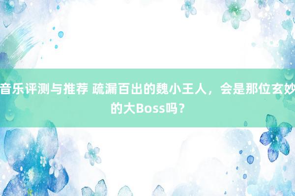 音乐评测与推荐 疏漏百出的魏小王人，会是那位玄妙的大Boss吗？