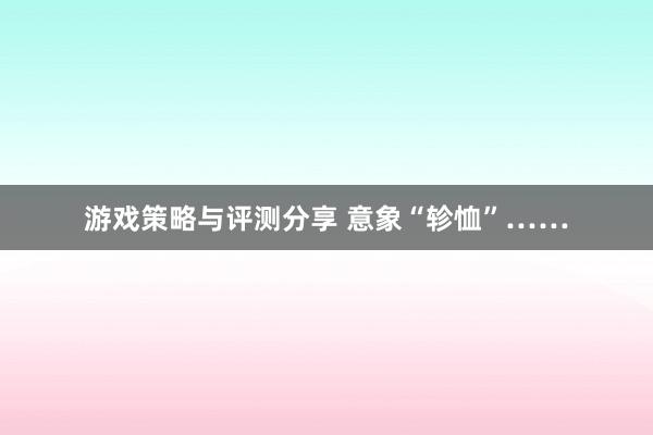 游戏策略与评测分享 意象“轸恤”……