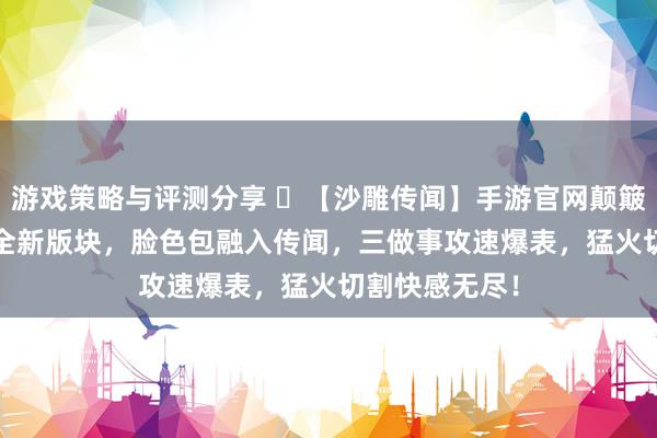 游戏策略与评测分享 ‌【沙雕传闻】手游官网颠簸发布！2025全新版块，脸色包融入传闻，三做事攻速爆表，猛火切割快感无尽！