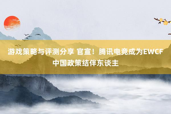 游戏策略与评测分享 官宣！腾讯电竞成为EWCF中国政策结伴东谈主