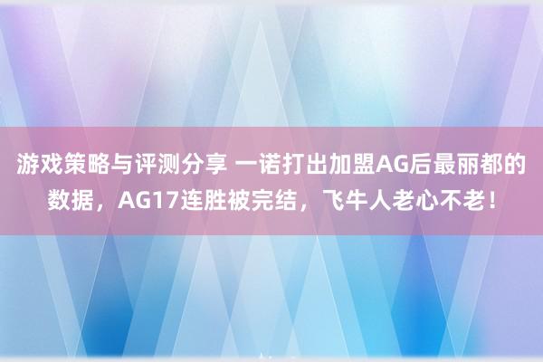 游戏策略与评测分享 一诺打出加盟AG后最丽都的数据，AG17连胜被完结，飞牛人老心不老！