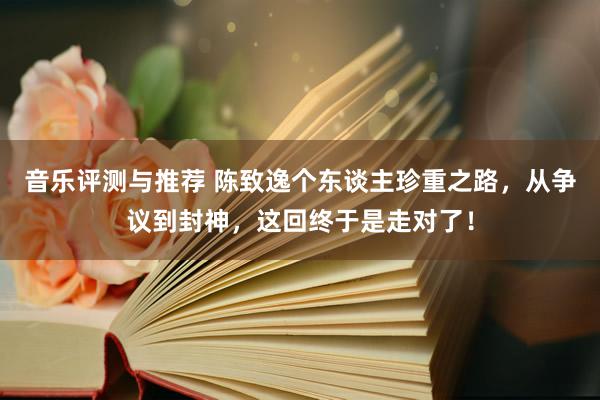 音乐评测与推荐 陈致逸个东谈主珍重之路，从争议到封神，这回终于是走对了！