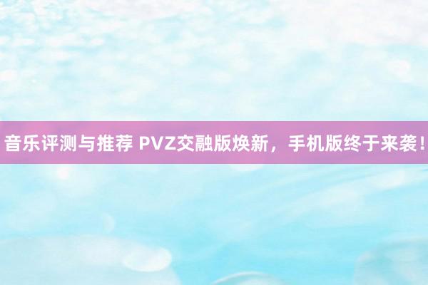 音乐评测与推荐 PVZ交融版焕新，手机版终于来袭！