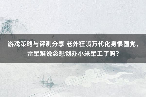 游戏策略与评测分享 老外狂喷万代化身恨国党，雷军难说念想创办小米军工了吗？