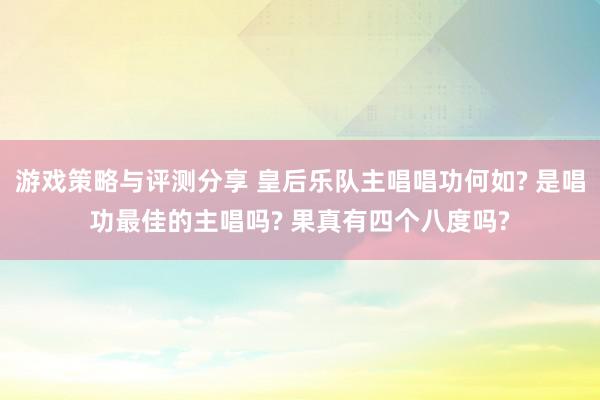 游戏策略与评测分享 皇后乐队主唱唱功何如? 是唱功最佳的主唱吗? 果真有四个八度吗?