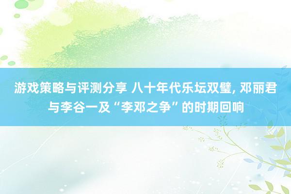 游戏策略与评测分享 八十年代乐坛双璧, 邓丽君与李谷一及“李邓之争”的时期回响