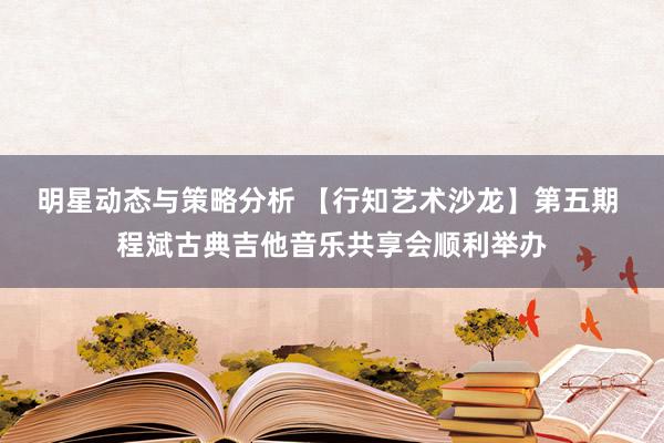 明星动态与策略分析 【行知艺术沙龙】第五期 程斌古典吉他音乐共享会顺利举办