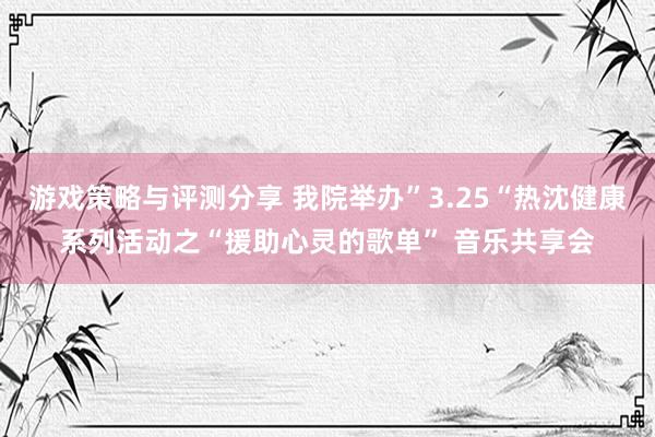 游戏策略与评测分享 我院举办”3.25“热沈健康系列活动之“援助心灵的歌单” 音乐共享会