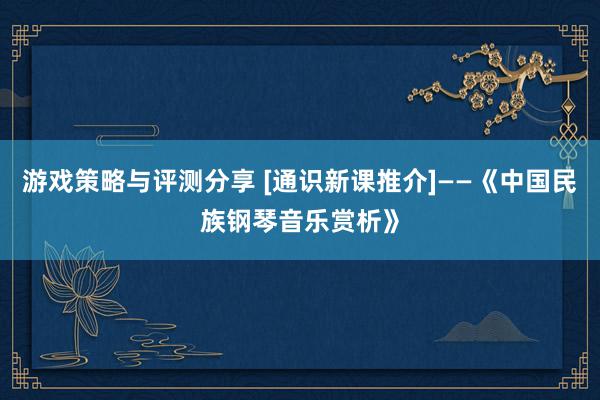 游戏策略与评测分享 [通识新课推介]——《中国民族钢琴音乐赏析》