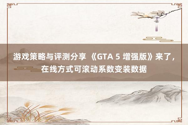 游戏策略与评测分享 《GTA 5 增强版》来了，在线方式可滚动系数变装数据