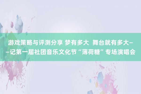 游戏策略与评测分享 梦有多大  舞台就有多大——记第一届社团音乐文化节“薄荷糖”专场演唱会