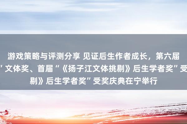 游戏策略与评测分享 见证后生作者成长，第六届“《钟山》之星”文体奖、首届“《扬子江文体挑剔》后生学者奖”受奖庆典在宁举行