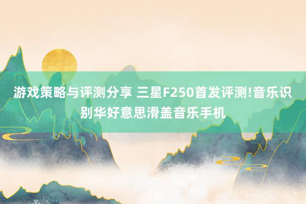 游戏策略与评测分享 三星F250首发评测!音乐识别华好意思滑盖音乐手机