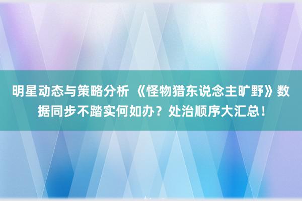 明星动态与策略分析 《怪物猎东说念主旷野》数据同步不踏实何如办？处治顺序大汇总！