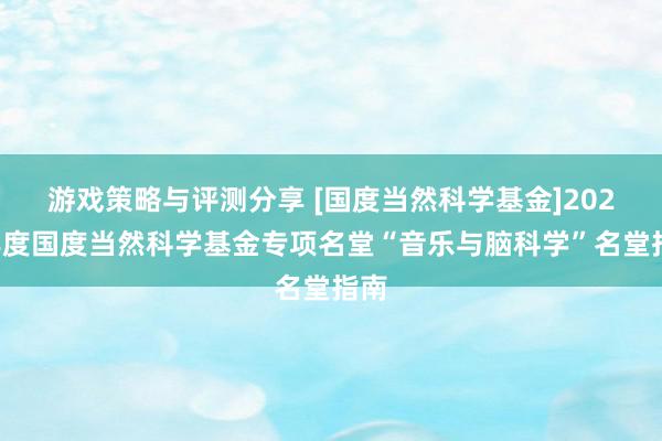 游戏策略与评测分享 [国度当然科学基金]2022年度国度当然科学基金专项名堂“音乐与脑科学”名堂指南