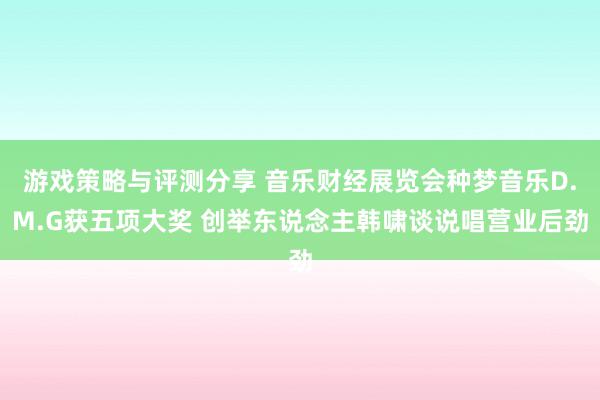 游戏策略与评测分享 音乐财经展览会种梦音乐D.M.G获五项大奖 创举东说念主韩啸谈说唱营业后劲