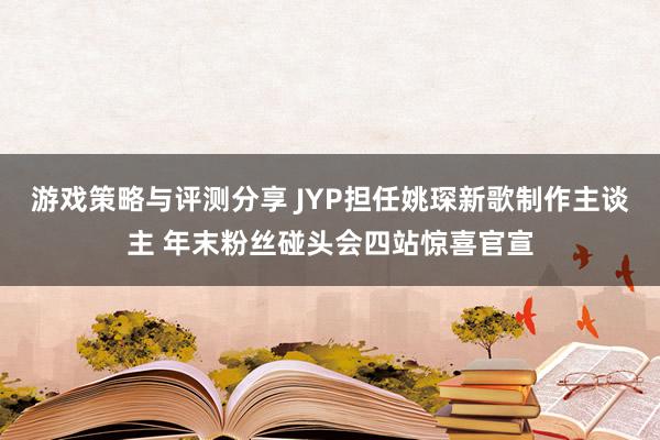 游戏策略与评测分享 JYP担任姚琛新歌制作主谈主 年末粉丝碰头会四站惊喜官宣