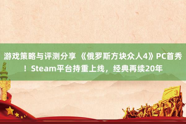 游戏策略与评测分享 《俄罗斯方块众人4》PC首秀！Steam平台持重上线，经典再续20年