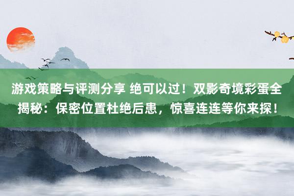 游戏策略与评测分享 绝可以过！双影奇境彩蛋全揭秘：保密位置杜绝后患，惊喜连连等你来探！