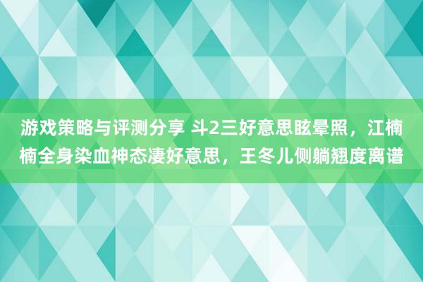 游戏策略与评测分享 斗2三好意思眩晕照，江楠楠全身染血神态凄好意思，王冬儿侧躺翘度离谱