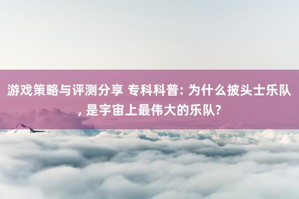 游戏策略与评测分享 专科科普: 为什么披头士乐队, 是宇宙上最伟大的乐队?