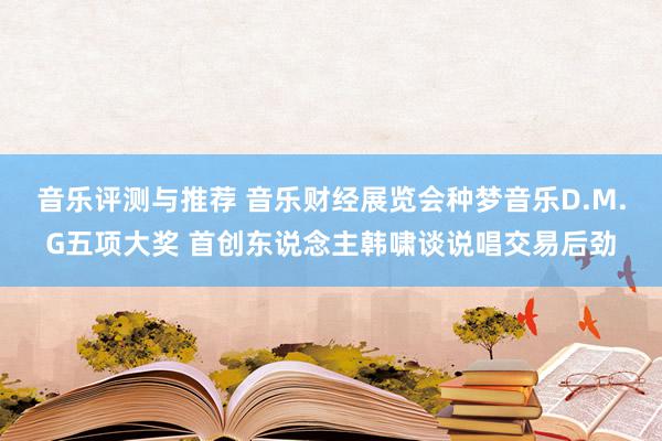 音乐评测与推荐 音乐财经展览会种梦音乐D.M.G五项大奖 首创东说念主韩啸谈说唱交易后劲