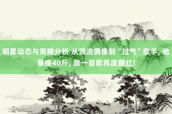 明星动态与策略分析 从顶流偶像到“过气”歌手, 他暴瘦40斤, 靠一首歌再度翻红!