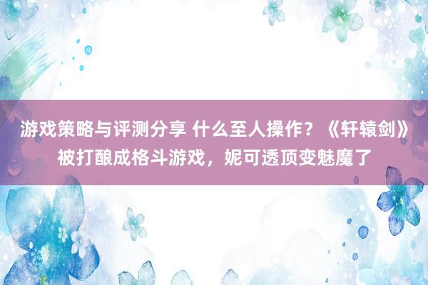 游戏策略与评测分享 什么至人操作？《轩辕剑》被打酿成格斗游戏，妮可透顶变魅魔了