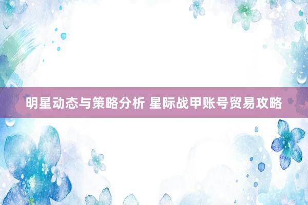 明星动态与策略分析 星际战甲账号贸易攻略