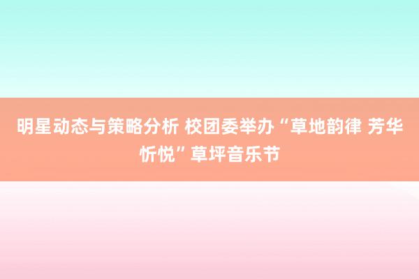 明星动态与策略分析 校团委举办“草地韵律 芳华忻悦”草坪音乐节